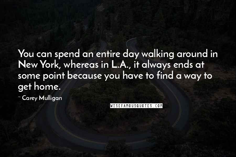 Carey Mulligan quotes: You can spend an entire day walking around in New York, whereas in L.A., it always ends at some point because you have to find a way to get home. Carey Mulligan quotes: You can spend an entire day walking around in New York, whereas in L.A., it always ends at some point because you have to find a way to get home.