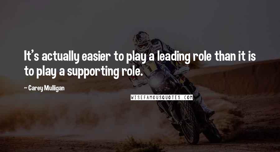 Carey Mulligan quotes: It's actually easier to play a leading role than it is to play a supporting role.