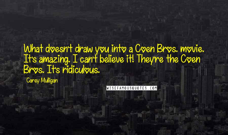 Carey Mulligan quotes: What doesn't draw you into a Coen Bros. movie. It's amazing. I can't believe it! They're the Coen Bros. It's ridiculous.
