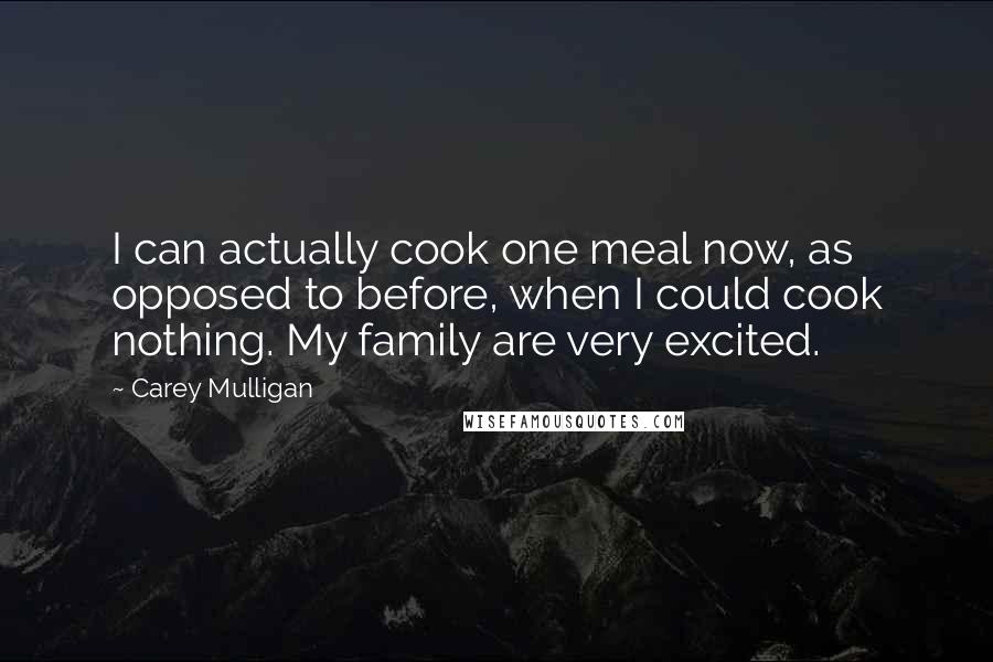 Carey Mulligan quotes: I can actually cook one meal now, as opposed to before, when I could cook nothing. My family are very excited. Carey Mulligan quotes: I can actually cook one meal now, as opposed to before, when I could cook nothing. My family are very excited.