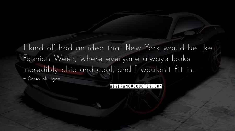Carey Mulligan quotes: I kind of had an idea that New York would be like Fashion Week, where everyone always looks incredibly chic and cool, and I wouldn't fit in. Carey Mulligan quotes: I kind of had an idea that New York would be like Fashion Week, where everyone always looks incredibly chic and cool, and I wouldn't fit in.