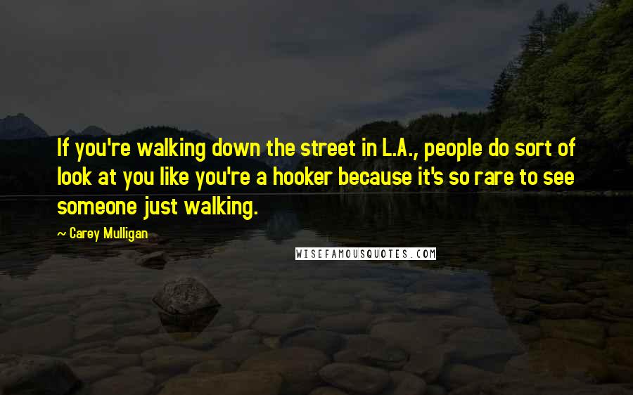 Carey Mulligan quotes: If you're walking down the street in L.A., people do sort of look at you like you're a hooker because it's so rare to see someone just walking. Carey Mulligan quotes: If you're walking down the street in L.A., people do sort of look at you like you're a hooker because it's so rare to see someone just walking.
