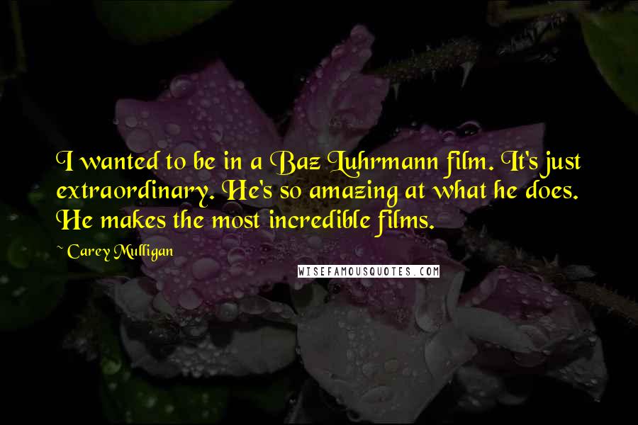 Carey Mulligan quotes: I wanted to be in a Baz Luhrmann film. It's just extraordinary. He's so amazing at what he does. He makes the most incredible films. Carey Mulligan quotes: I wanted to be in a Baz Luhrmann film. It's just extraordinary. He's so amazing at what he does. He makes the most incredible films.