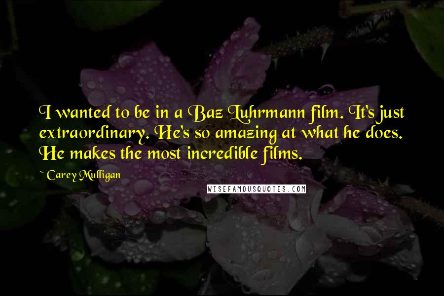 Carey Mulligan quotes: I wanted to be in a Baz Luhrmann film. It's just extraordinary. He's so amazing at what he does. He makes the most incredible films.