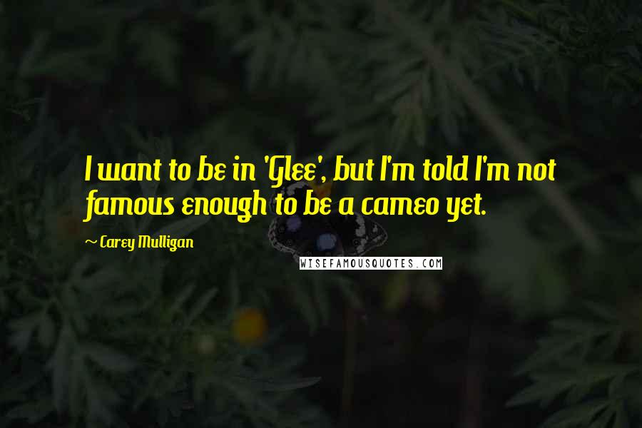 Carey Mulligan quotes: I want to be in 'Glee', but I'm told I'm not famous enough to be a cameo yet.