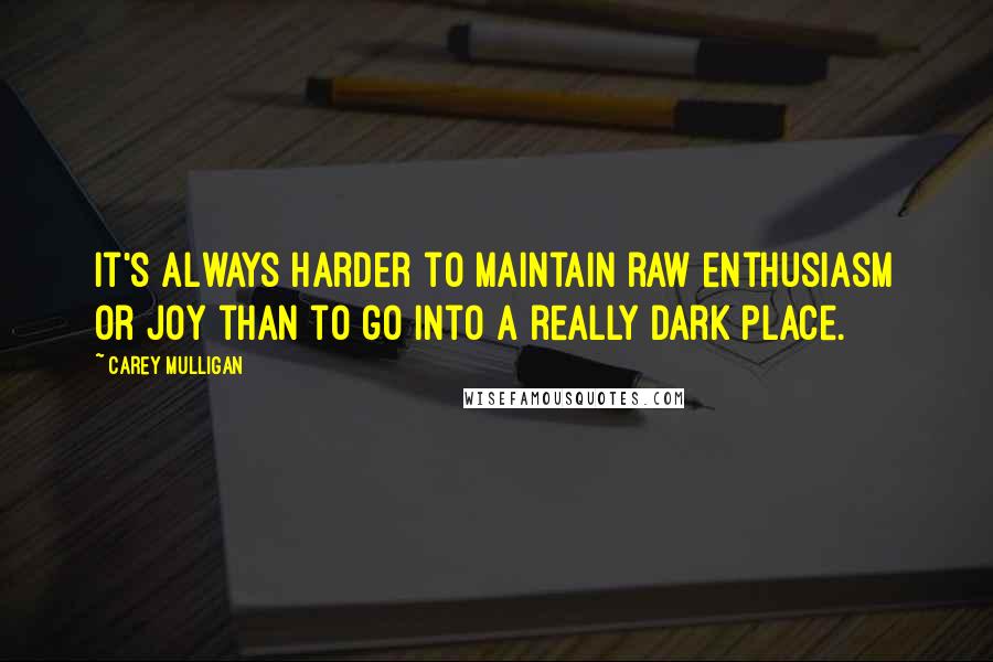 Carey Mulligan quotes: It's always harder to maintain raw enthusiasm or joy than to go into a really dark place.