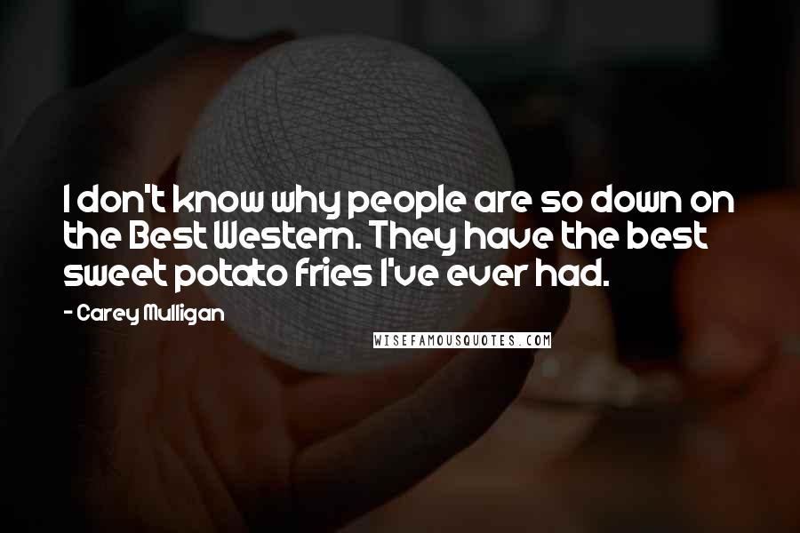 Carey Mulligan quotes: I don't know why people are so down on the Best Western. They have the best sweet potato fries I've ever had. Carey Mulligan quotes: I don't know why people are so down on the Best Western. They have the best sweet potato fries I've ever had.