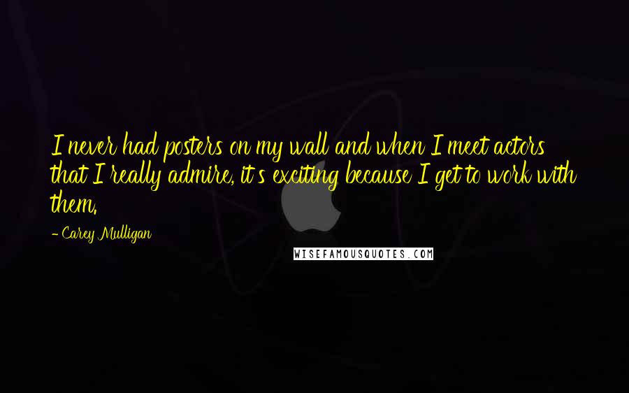 Carey Mulligan quotes: I never had posters on my wall and when I meet actors that I really admire, it's exciting because I get to work with them. Carey Mulligan quotes: I never had posters on my wall and when I meet actors that I really admire, it's exciting because I get to work with them.