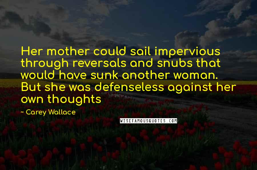 Carey Wallace quotes: Her mother could sail impervious through reversals and snubs that would have sunk another woman. But she was defenseless against her own thoughts