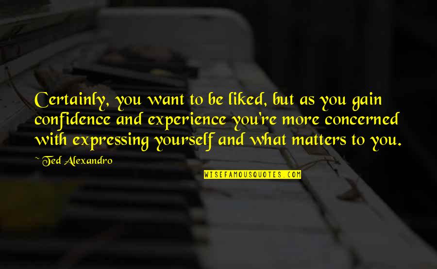 Carforyou Quotes By Ted Alexandro: Certainly, you want to be liked, but as Carforyou Quotes By Ted Alexandro: Certainly, you want to be liked, but as
