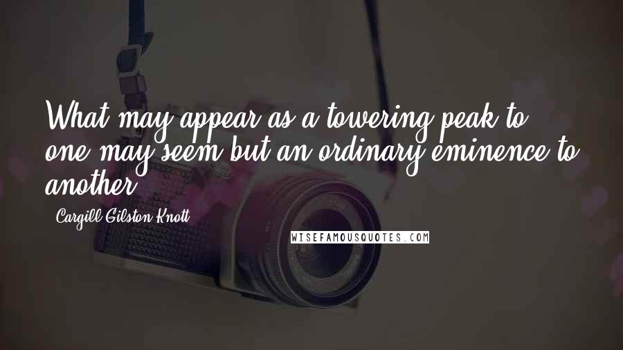 Cargill Gilston Knott quotes: What may appear as a towering peak to one may seem but an ordinary eminence to another.