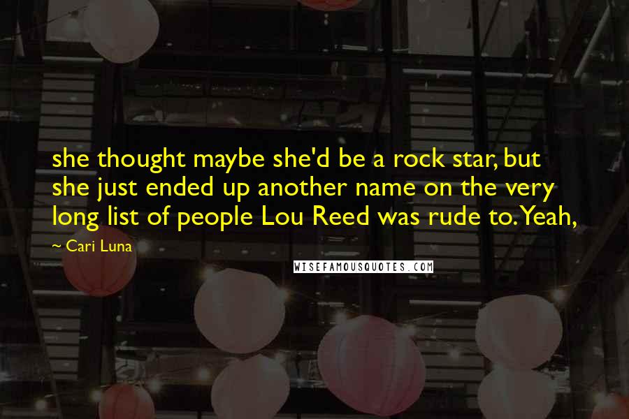 Cari Luna quotes: she thought maybe she'd be a rock star, but she just ended up another name on the very long list of people Lou Reed was rude to. Yeah, Cari Luna quotes: she thought maybe she'd be a rock star, but she just ended up another name on the very long list of people Lou Reed was rude to. Yeah,