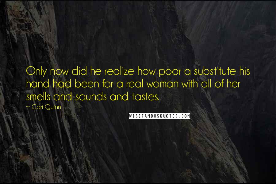 Cari Quinn quotes: Only now did he realize how poor a substitute his hand had been for a real woman with all of her smells and sounds and tastes.