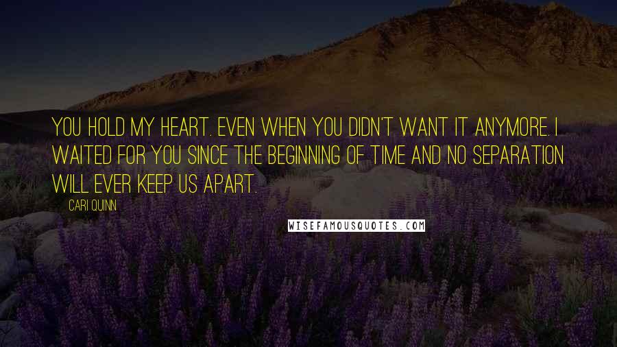 Cari Quinn quotes: You hold my heart. Even when you didn't want it anymore. I waited for you since the beginning of time and no separation will ever keep us apart.