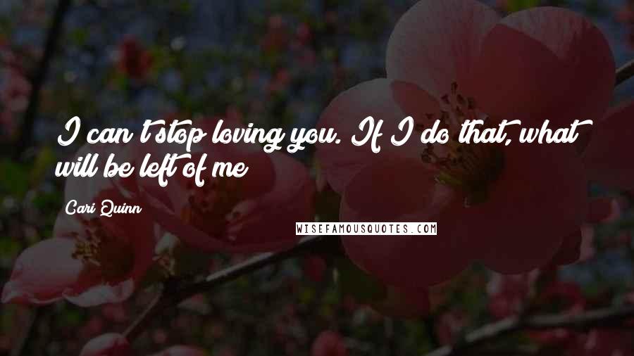 Cari Quinn quotes: I can't stop loving you. If I do that, what will be left of me?