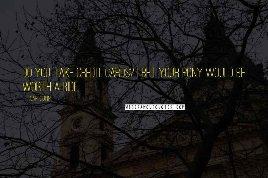 Cari Quinn quotes: Do you take credit cards? I bet your pony would be worth a ride.
