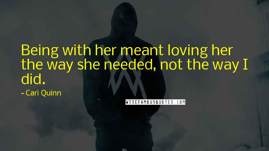 Cari Quinn quotes: Being with her meant loving her the way she needed, not the way I did.