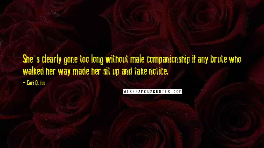 Cari Quinn quotes: She's clearly gone too long without male companionship if any brute who walked her way made her sit up and take notice.