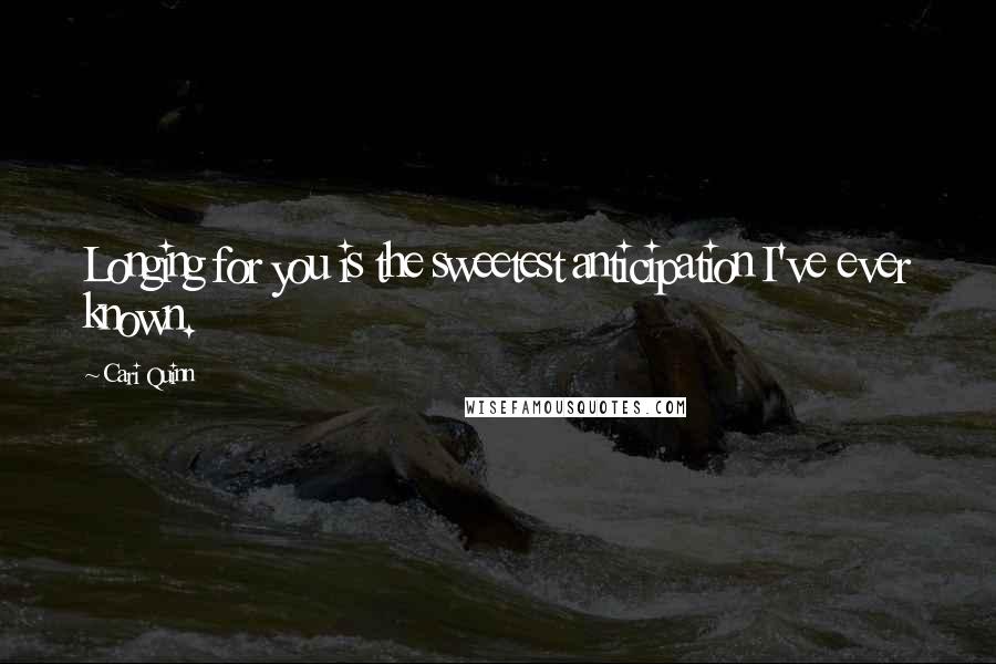 Cari Quinn quotes: Longing for you is the sweetest anticipation I've ever known.