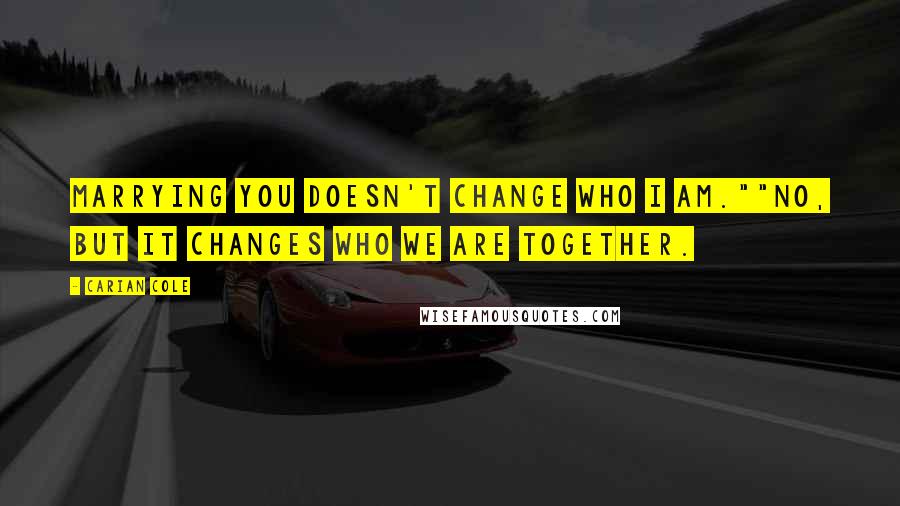 Carian Cole quotes: Marrying you doesn't change who I am.""No, but it changes who we are together.