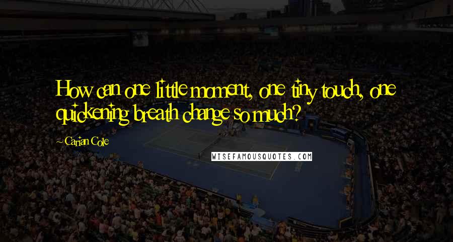 Carian Cole quotes: How can one little moment, one tiny touch, one quickening breath change so much?