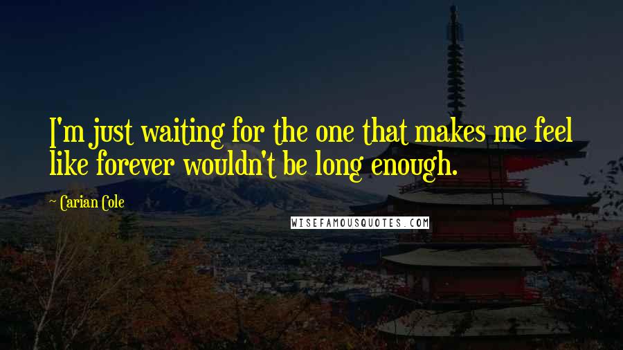 Carian Cole quotes: I'm just waiting for the one that makes me feel like forever wouldn't be long enough.