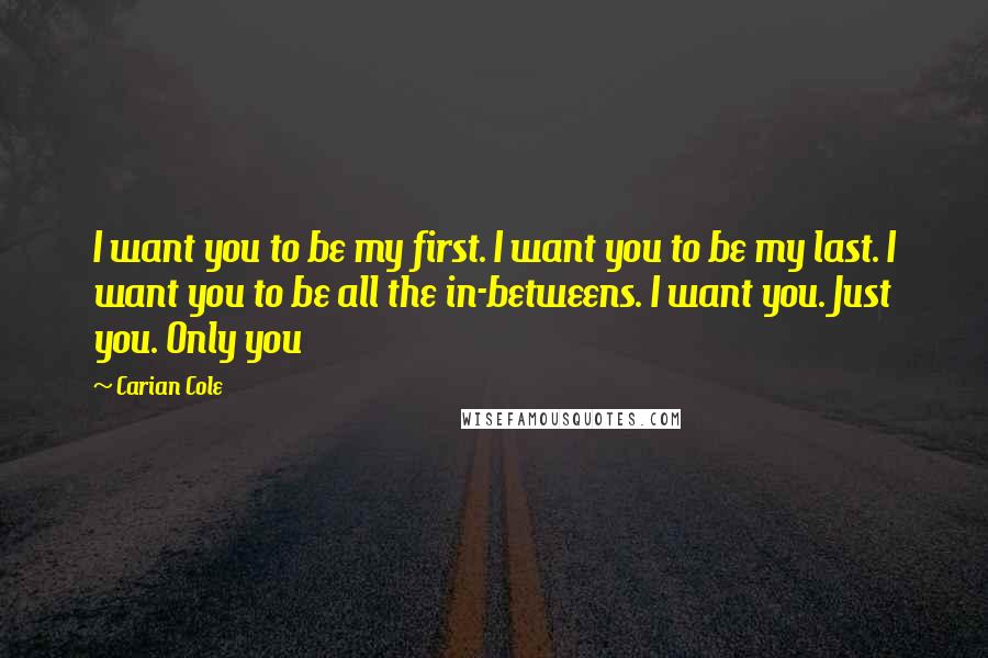 Carian Cole quotes: I want you to be my first. I want you to be my last. I want you to be all the in-betweens. I want you. Just you. Only you