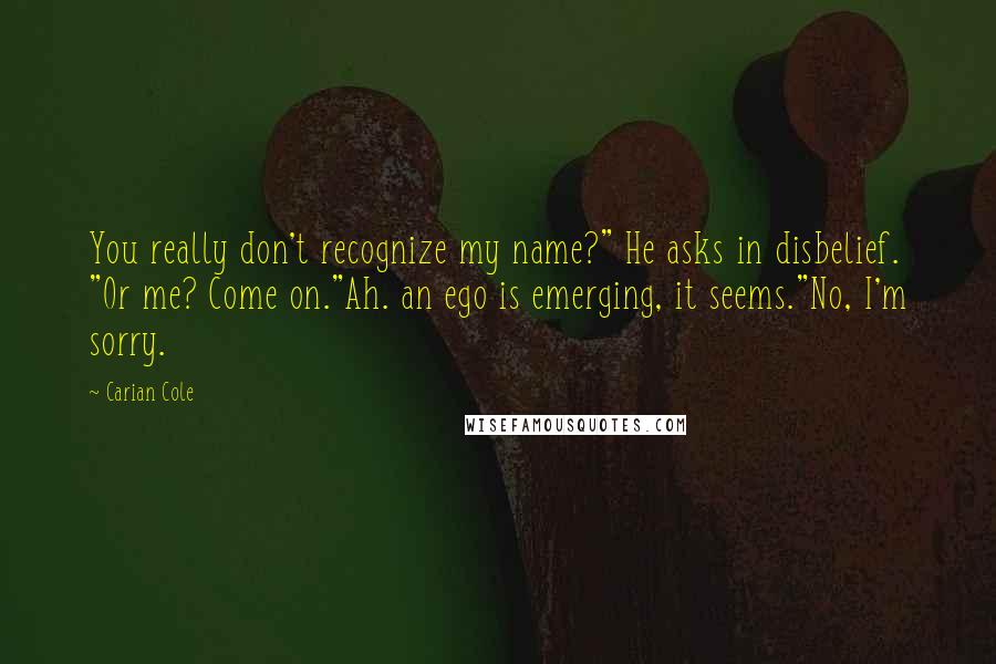 Carian Cole quotes: You really don't recognize my name?" He asks in disbelief. "Or me? Come on."Ah. an ego is emerging, it seems."No, I'm sorry.