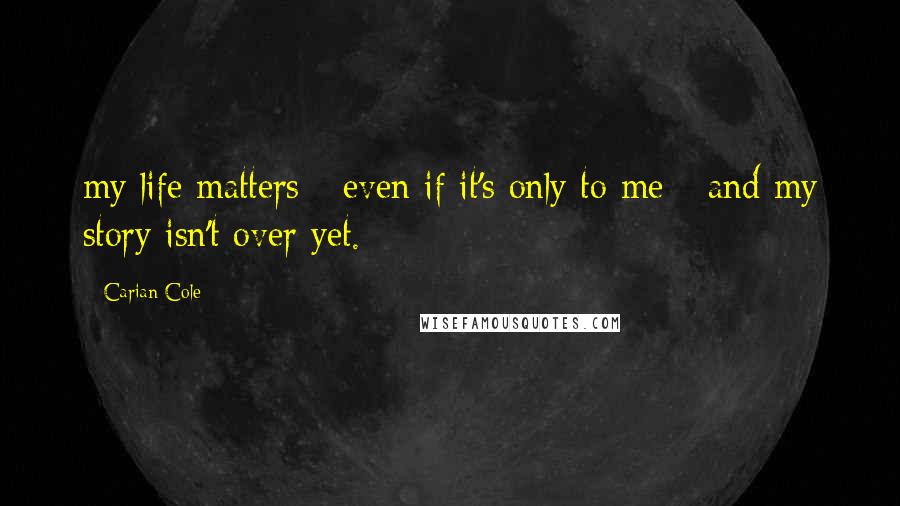 Carian Cole quotes: my life matters - even if it's only to me - and my story isn't over yet.