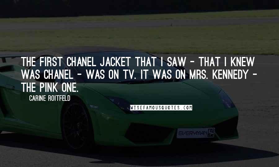 Carine Roitfeld quotes: The first Chanel jacket that I saw - that I knew was Chanel - was on TV. It was on Mrs. Kennedy - the pink one. Carine Roitfeld quotes: The first Chanel jacket that I saw - that I knew was Chanel - was on TV. It was on Mrs. Kennedy - the pink one.