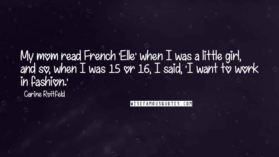 Carine Roitfeld quotes: My mom read French 'Elle' when I was a little girl, and so, when I was 15 or 16, I said, 'I want to work in fashion.' Carine Roitfeld quotes: My mom read French 'Elle' when I was a little girl, and so, when I was 15 or 16, I said, 'I want to work in fashion.'