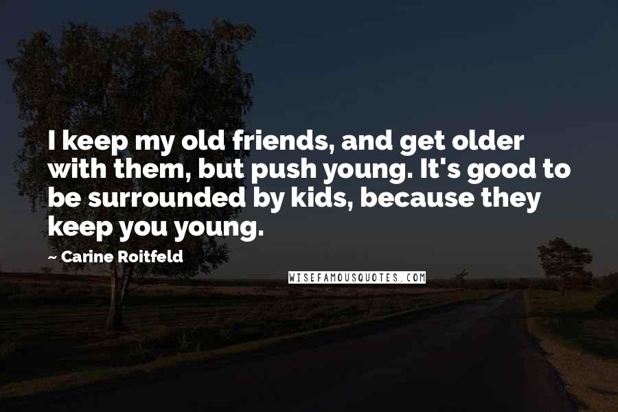 Carine Roitfeld quotes: I keep my old friends, and get older with them, but push young. It's good to be surrounded by kids, because they keep you young. Carine Roitfeld quotes: I keep my old friends, and get older with them, but push young. It's good to be surrounded by kids, because they keep you young.
