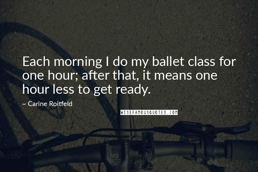 Carine Roitfeld quotes: Each morning I do my ballet class for one hour; after that, it means one hour less to get ready.