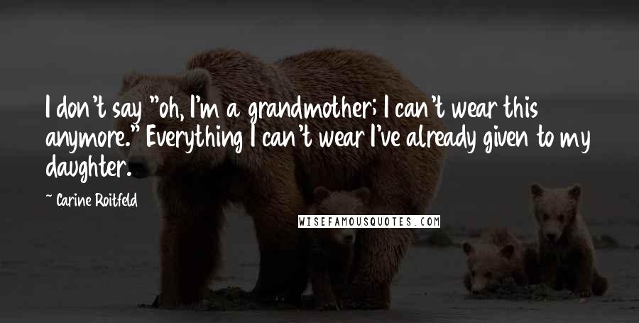 Carine Roitfeld quotes: I don't say "oh, I'm a grandmother; I can't wear this anymore." Everything I can't wear I've already given to my daughter. Carine Roitfeld quotes: I don't say "oh, I'm a grandmother; I can't wear this anymore." Everything I can't wear I've already given to my daughter.