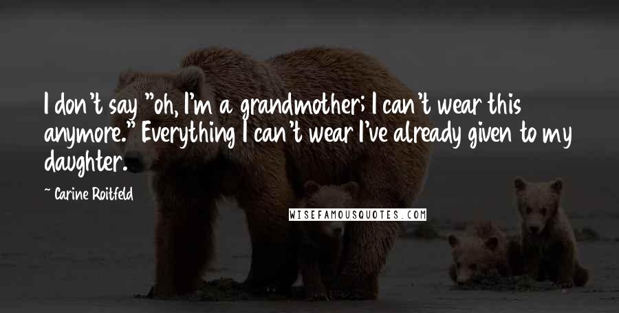 Carine Roitfeld quotes: I don't say "oh, I'm a grandmother; I can't wear this anymore." Everything I can't wear I've already given to my daughter.