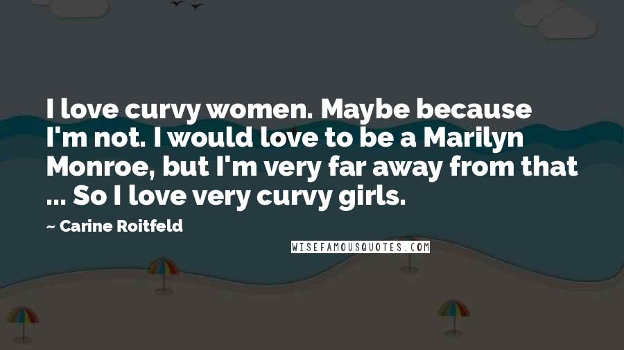 Carine Roitfeld quotes: I love curvy women. Maybe because I'm not. I would love to be a Marilyn Monroe, but I'm very far away from that ... So I love very curvy girls.