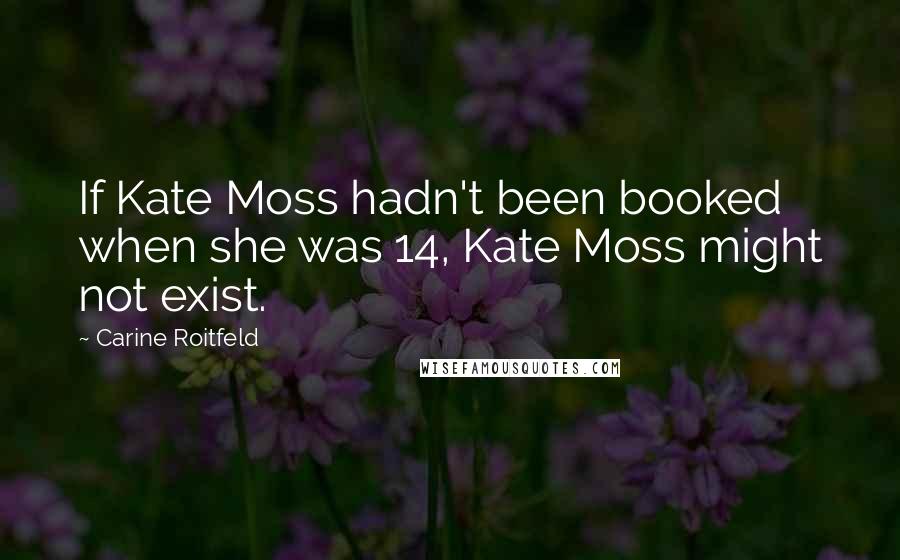 Carine Roitfeld quotes: If Kate Moss hadn't been booked when she was 14, Kate Moss might not exist.