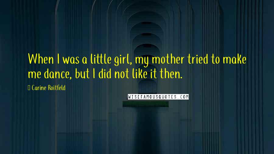 Carine Roitfeld quotes: When I was a little girl, my mother tried to make me dance, but I did not like it then.