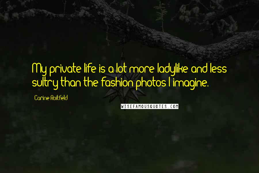 Carine Roitfeld quotes: My private life is a lot more ladylike and less sultry than the fashion photos I imagine.