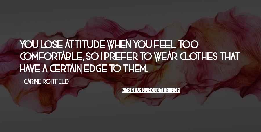Carine Roitfeld quotes: You lose attitude when you feel too comfortable, so I prefer to wear clothes that have a certain edge to them. Carine Roitfeld quotes: You lose attitude when you feel too comfortable, so I prefer to wear clothes that have a certain edge to them.