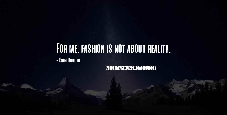 Carine Roitfeld quotes: For me, fashion is not about reality.