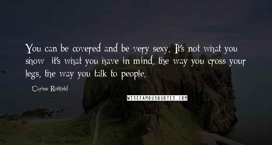 Carine Roitfeld quotes: You can be covered and be very sexy. It's not what you show; it's what you have in mind, the way you cross your legs, the way you talk to Carine Roitfeld quotes: You can be covered and be very sexy. It's not what you show; it's what you have in mind, the way you cross your legs, the way you talk to
