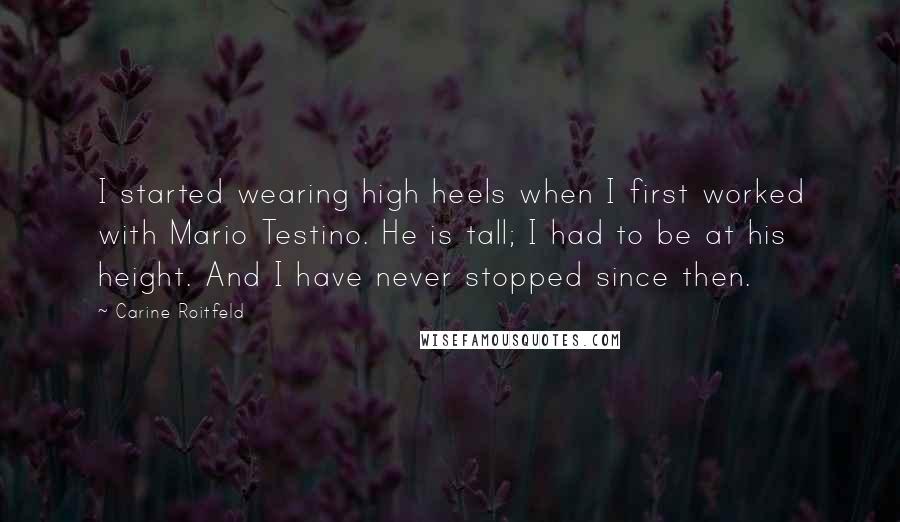 Carine Roitfeld quotes: I started wearing high heels when I first worked with Mario Testino. He is tall; I had to be at his height. And I have never stopped since then. Carine Roitfeld quotes: I started wearing high heels when I first worked with Mario Testino. He is tall; I had to be at his height. And I have never stopped since then.