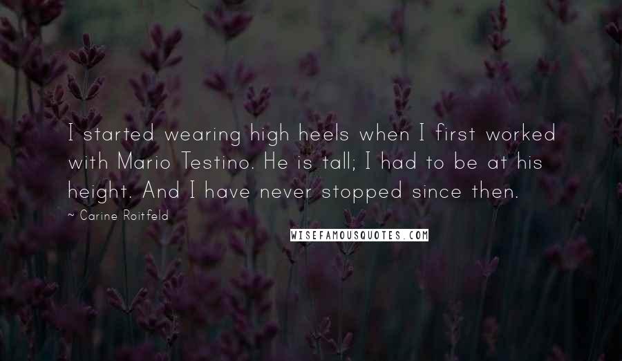 Carine Roitfeld quotes: I started wearing high heels when I first worked with Mario Testino. He is tall; I had to be at his height. And I have never stopped since then.