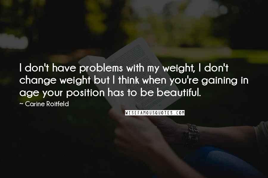 Carine Roitfeld quotes: I don't have problems with my weight, I don't change weight but I think when you're gaining in age your position has to be beautiful.