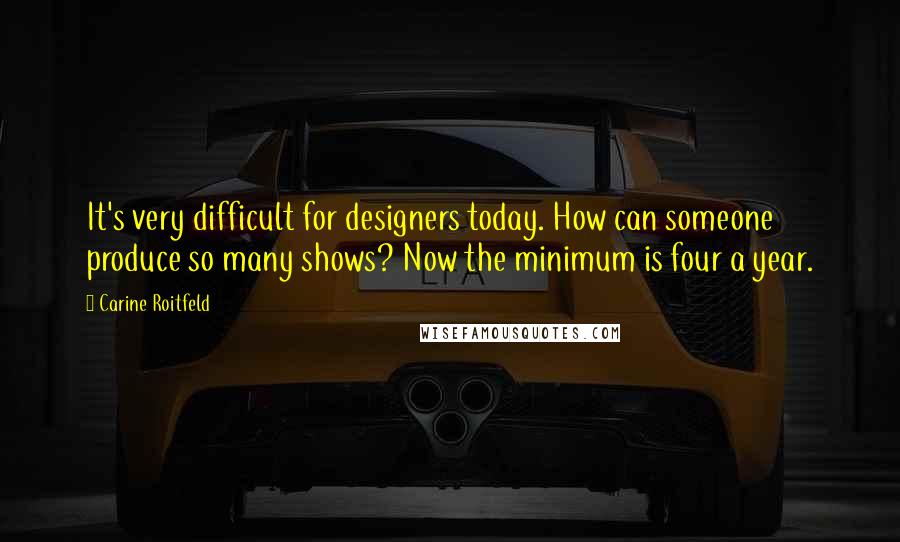 Carine Roitfeld quotes: It's very difficult for designers today. How can someone produce so many shows? Now the minimum is four a year. Carine Roitfeld quotes: It's very difficult for designers today. How can someone produce so many shows? Now the minimum is four a year.