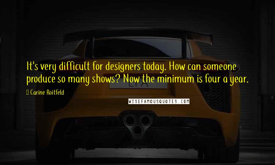 Carine Roitfeld quotes: It's very difficult for designers today. How can someone produce so many shows? Now the minimum is four a year.