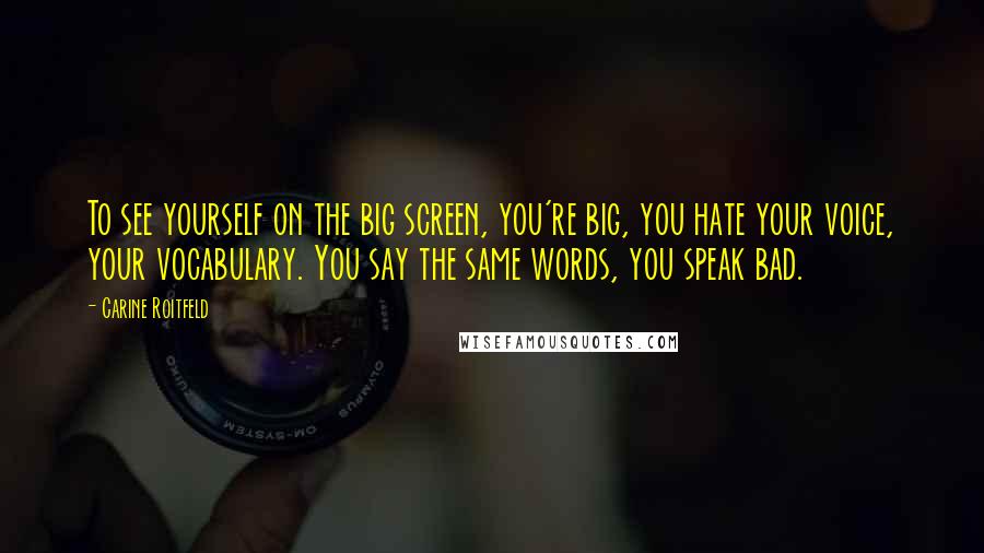 Carine Roitfeld quotes: To see yourself on the big screen, you're big, you hate your voice, your vocabulary. You say the same words, you speak bad.