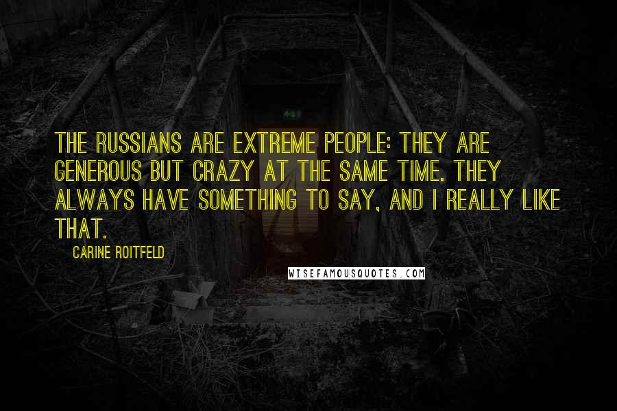 Carine Roitfeld quotes: The Russians are extreme people: they are generous but crazy at the same time. They always have something to say, and I really like that. Carine Roitfeld quotes: The Russians are extreme people: they are generous but crazy at the same time. They always have something to say, and I really like that.