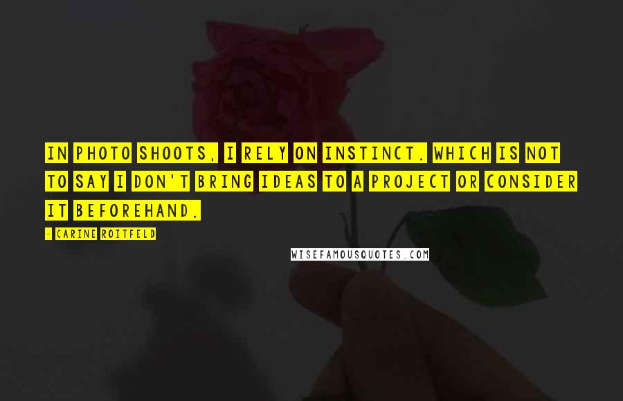 Carine Roitfeld quotes: In photo shoots, I rely on instinct. Which is not to say I don't bring ideas to a project or consider it beforehand.